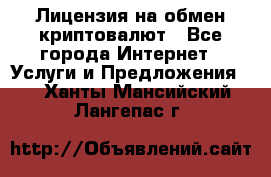 Лицензия на обмен криптовалют - Все города Интернет » Услуги и Предложения   . Ханты-Мансийский,Лангепас г.